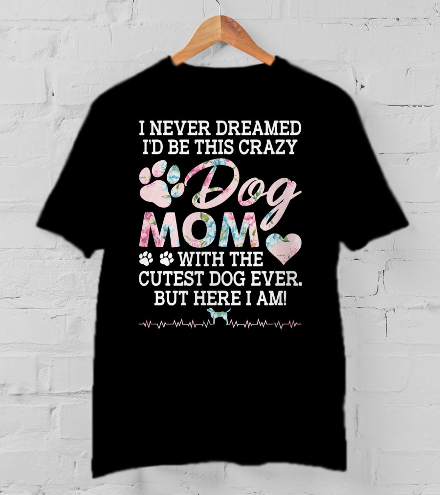 I Never Dreamed I'd Be This Crazy Dog Mom With The Cutest Dog Ever But Here I Am Paw Heart T-Shirt