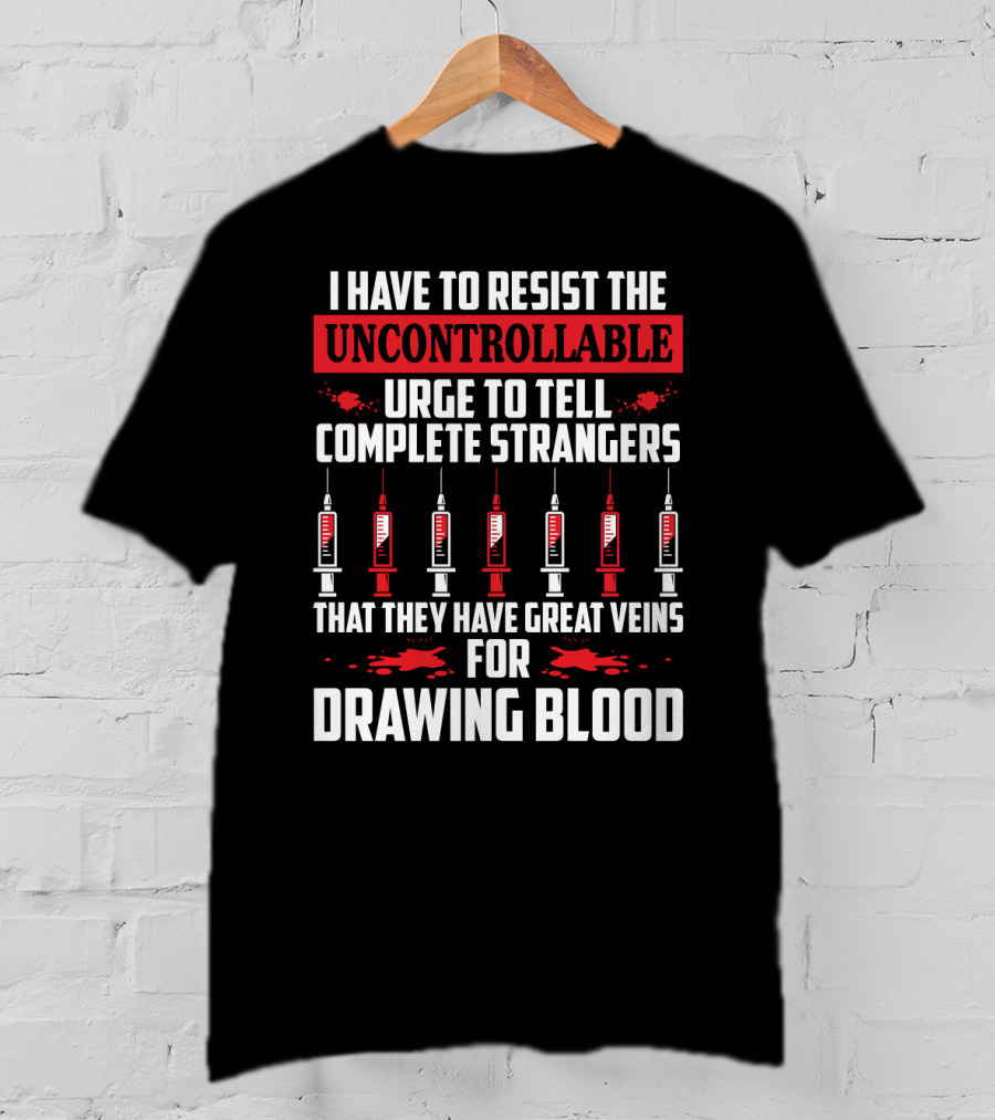 I Have To Resist The Uncontrollable Urge To Tell Complete Strangers That They Have Great Veins For Drawing Blood T-Shirt