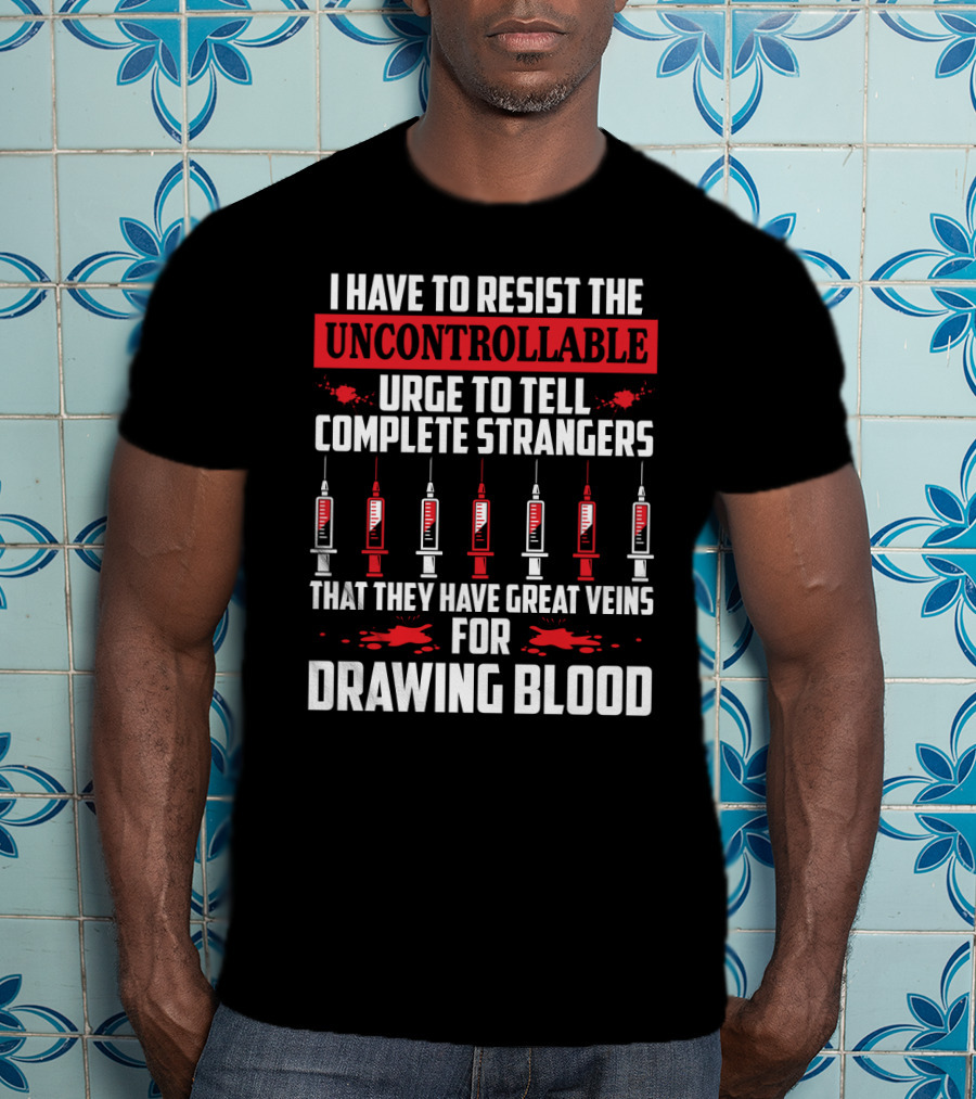 I Have To Resist The Uncontrollable Urge To Tell Complete Strangers That They Have Great Veins For Drawing Blood T-Shirt