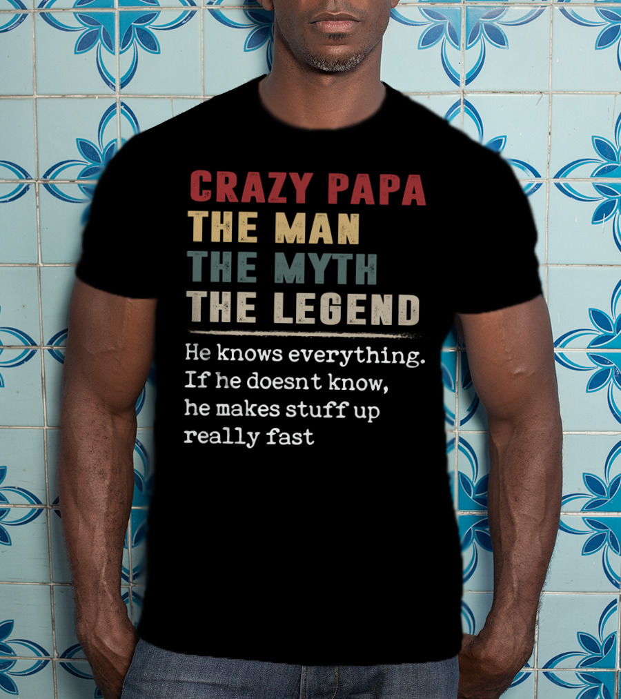 Crazy PAPA The Man The Myth The Legend He Knows Everything If He Doesn't Know He Makes Stuff Up Really Fast T-Shirt