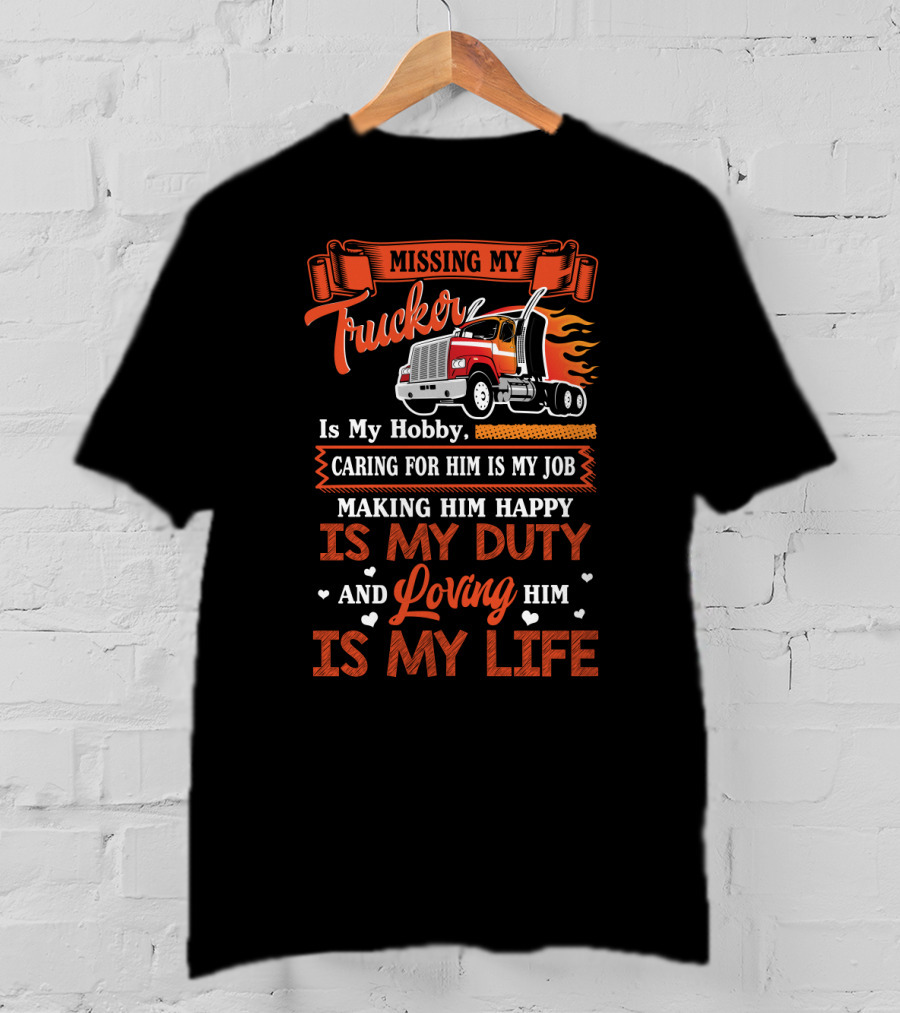Missing My Trucker Is My Hobby Caring For Him Is My Job Making Him Happy Is My Duty Loving Him Is My Life T-Shirt