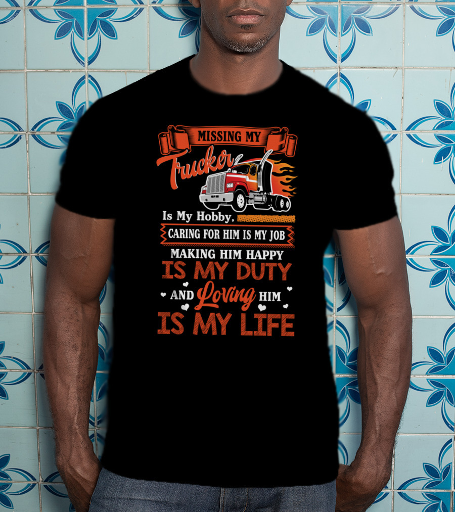 Missing My Trucker Is My Hobby Caring For Him Is My Job Making Him Happy Is My Duty Loving Him Is My Life T-Shirt