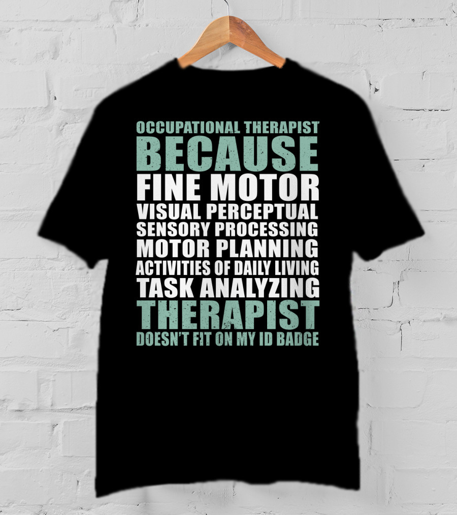 Occupational Therapist Because Fine Motor Visual Perceptual Sensory Processing Motor Planning Activities Of Daily Living Task Analyzing Therapist Doesn't Fit On My ID Badge T-Shirt