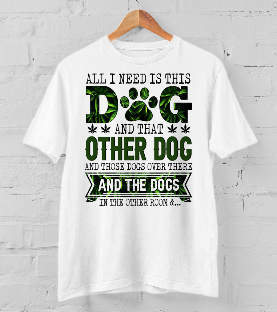 All I Need Is This Dog And That Other Dog And Those Dogs Over There And The Dogs In The Other Room T-Shirt