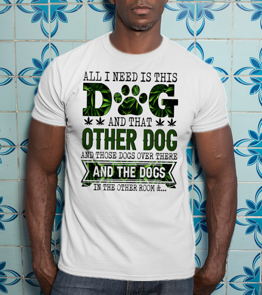 All I Need Is This Dog And That Other Dog And Those Dogs Over There And The Dogs In The Other Room T-Shirt