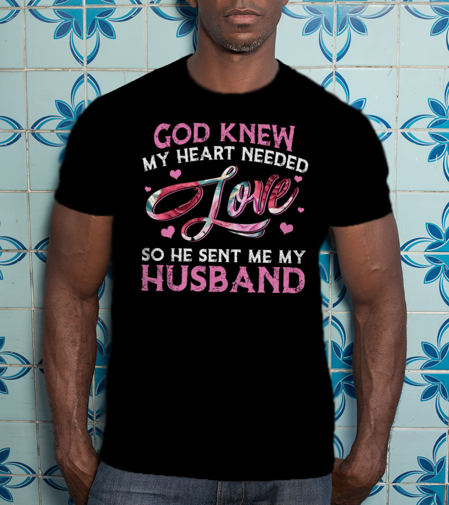 God Knew My Heart Needed Love So He Sent Me My Husband T-Shirt