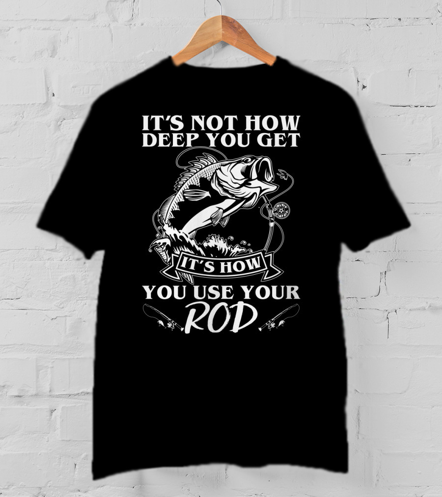 It's Not How Deep You Get It's How You Use Your Rod Fishing Pun T-Shirt
