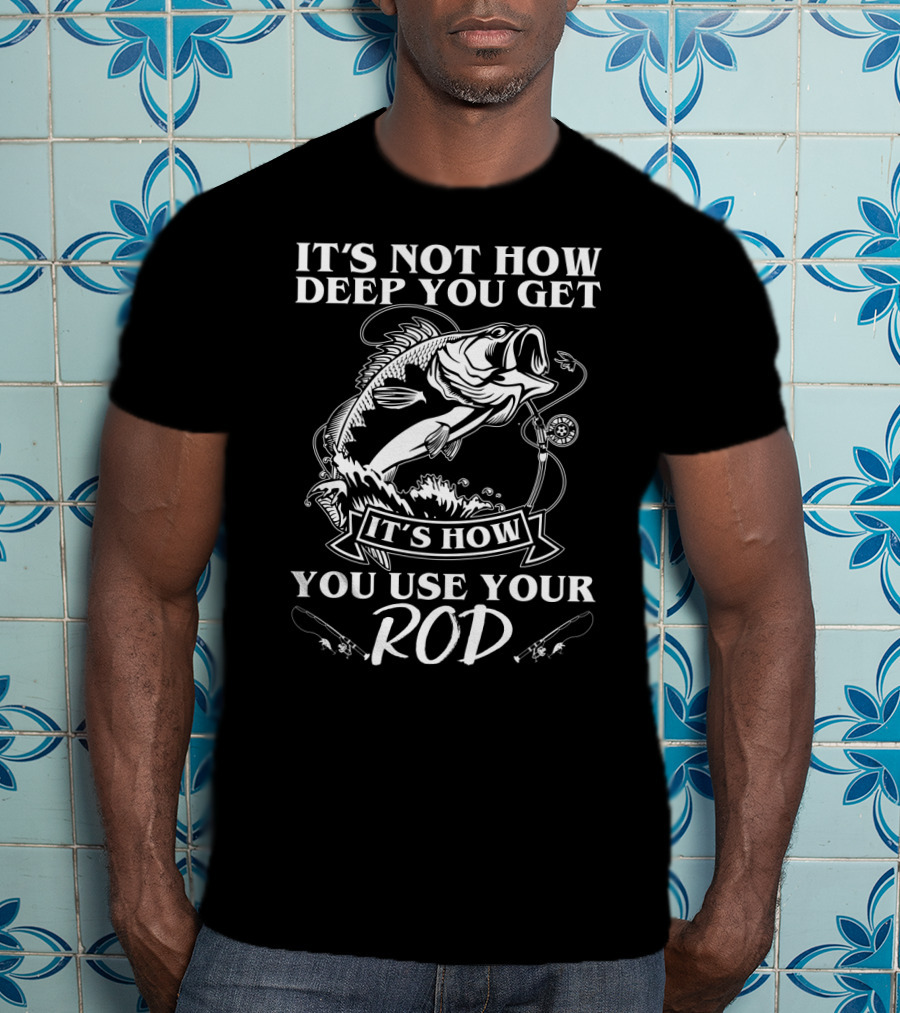 It's Not How Deep You Get It's How You Use Your Rod Fishing Pun T-Shirt