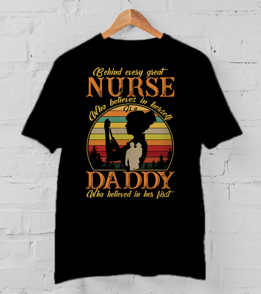 Behind Every Great Nurse Who Believes In Herself Is A Daddy Who Believed In Her First T-Shirt