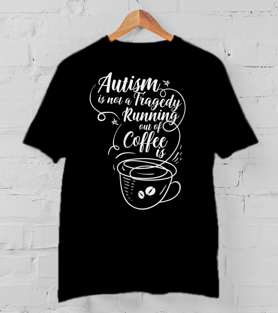 Autism Is Not A Tragedy Running Out Of Coffee Is With Coffee Cup T-Shirt
