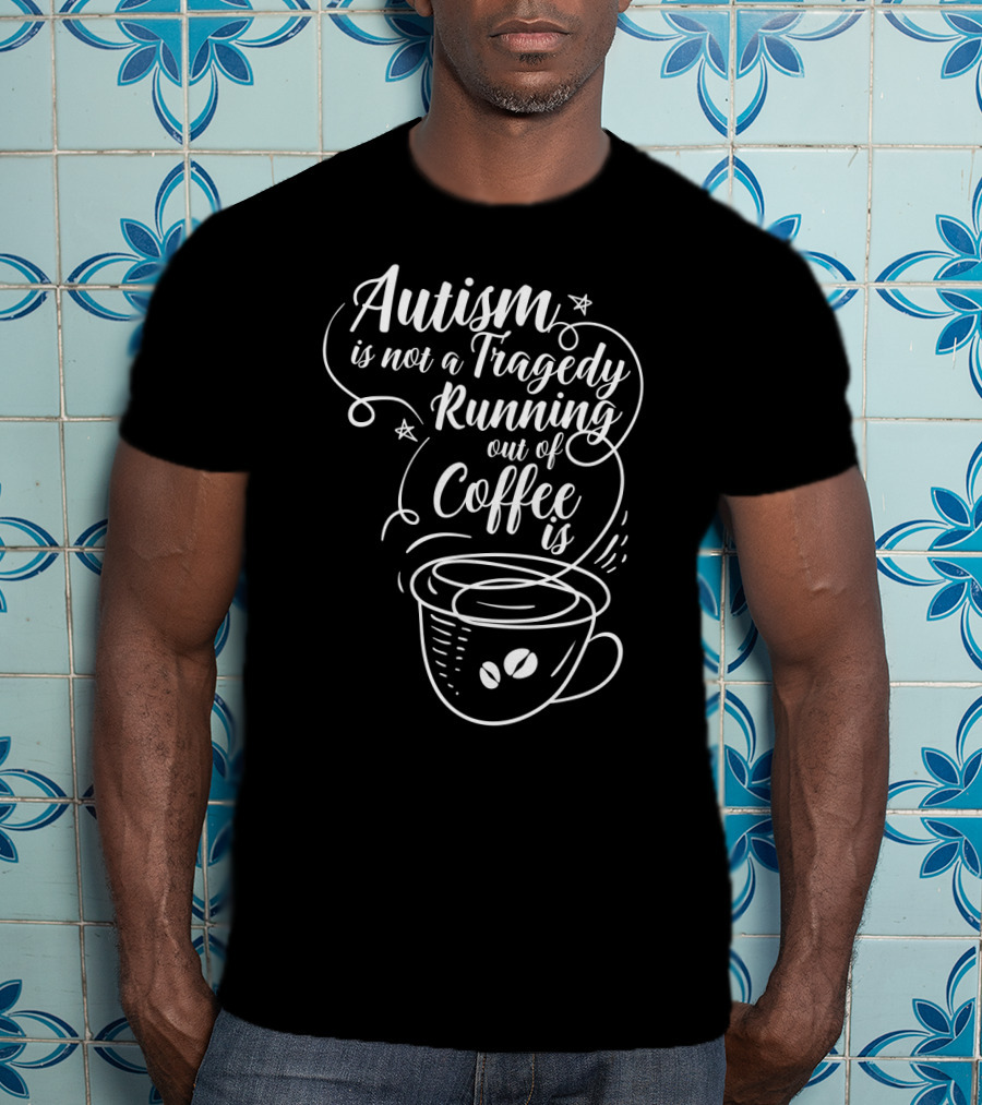 Autism Is Not A Tragedy Running Out Of Coffee Is With Coffee Cup T-Shirt