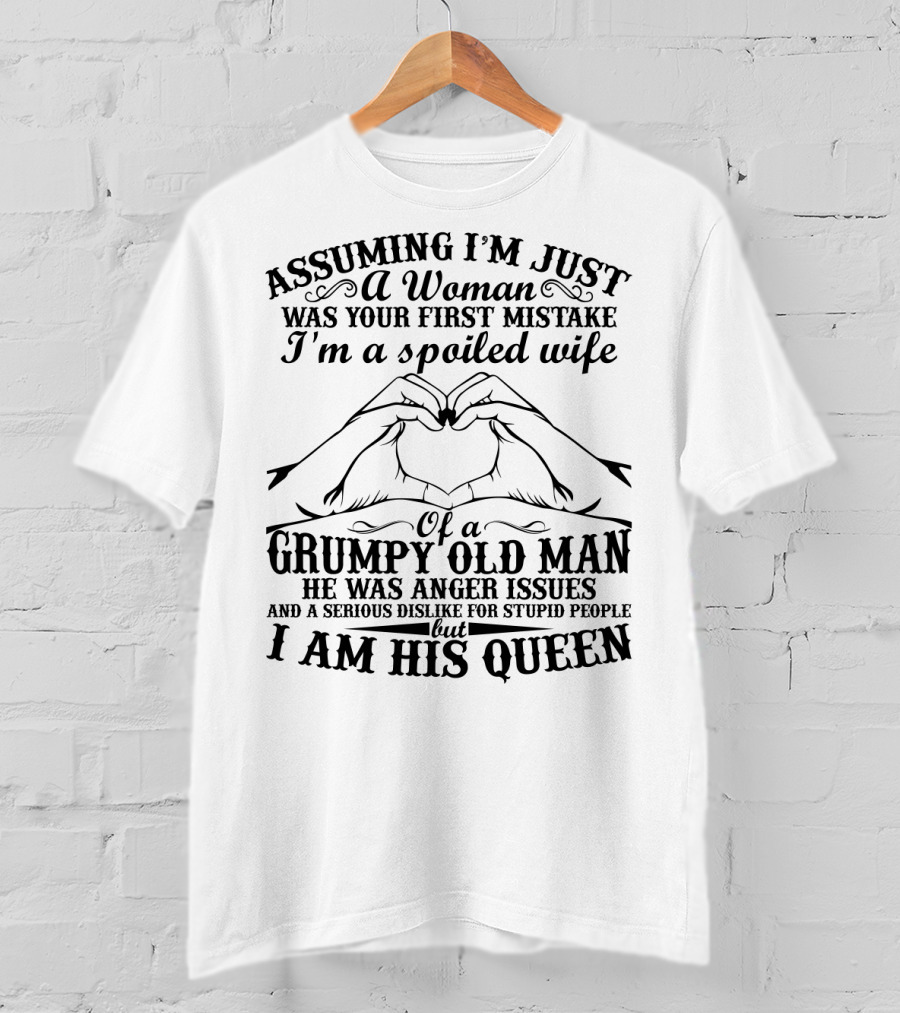 Assuming I'm Just A Woman Was Your First Mistake I'm A Spoiled Wife Of A Grumpy Old Man He Has Anger Issues And A Serious Dislike For Stupid People But I Am His Queen T-Shirt