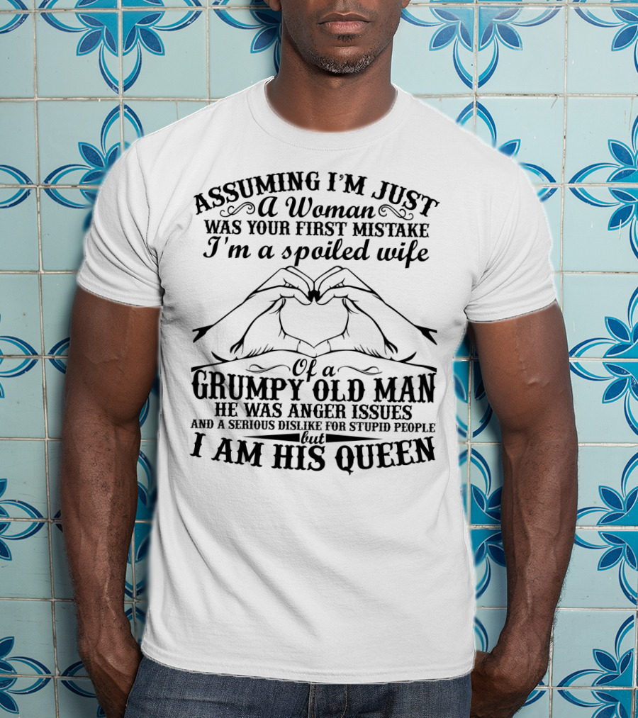 Assuming I'm Just A Woman Was Your First Mistake I'm A Spoiled Wife Of A Grumpy Old Man He Has Anger Issues And A Serious Dislike For Stupid People But I Am His Queen T-Shirt