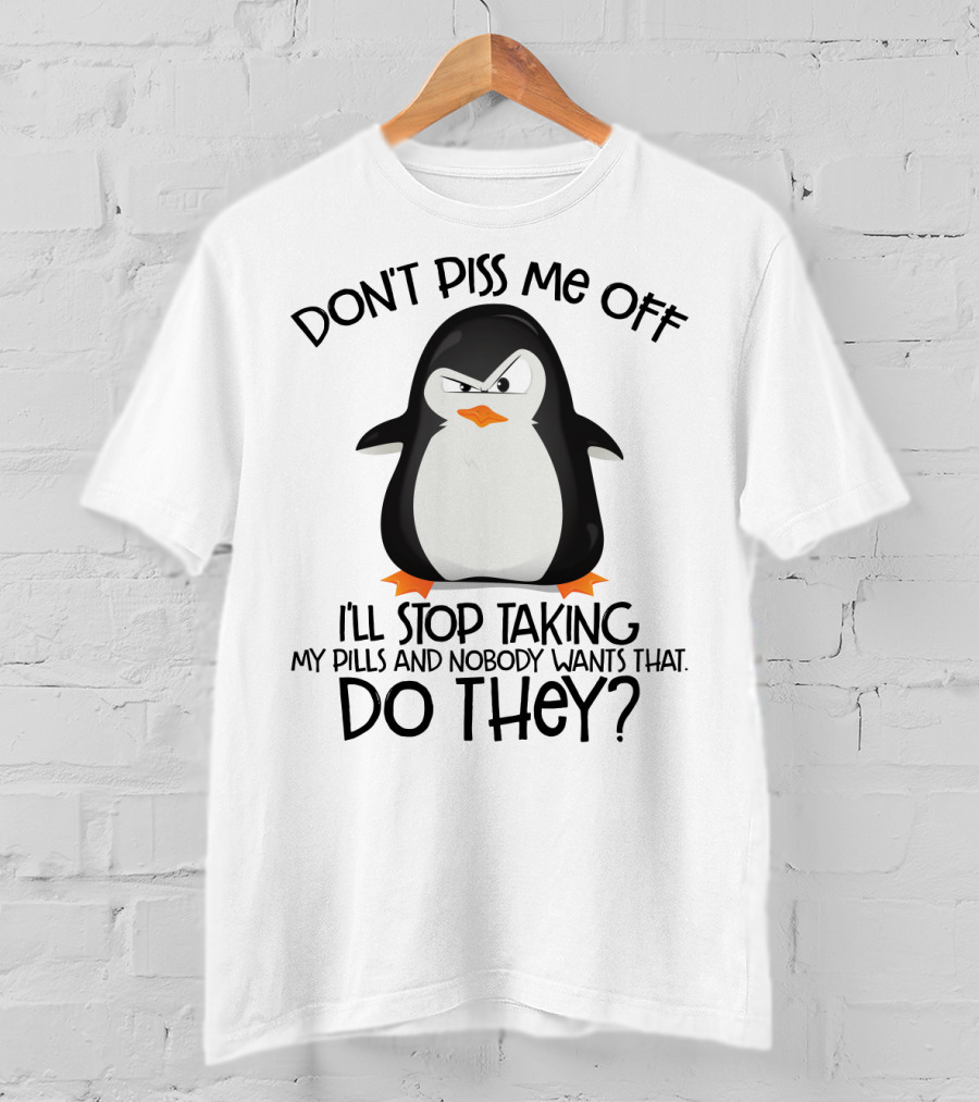 Don't Piss ME Off I'll Stop Taking My Pills And Nobody Wants That Do They? T-Shirt