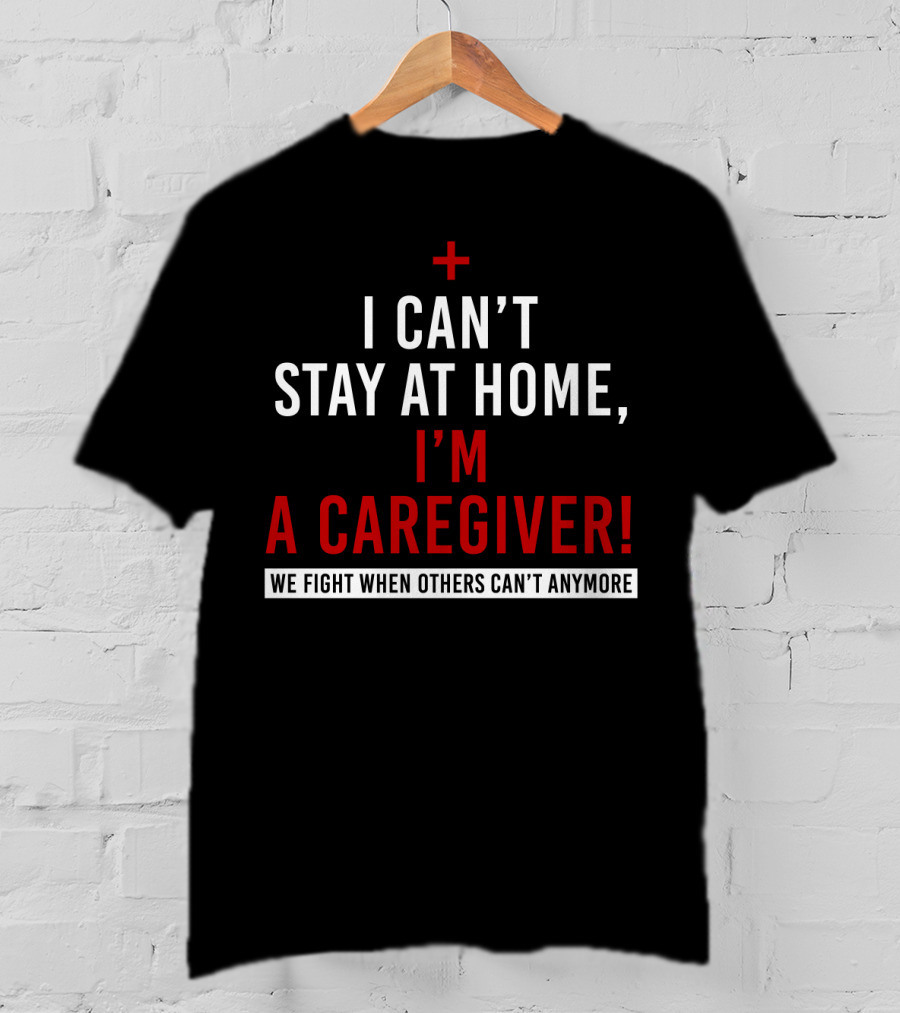 I Can't Stay At Home I'm A Caregiver We Fight When Others Can't Anymore T-Shirt