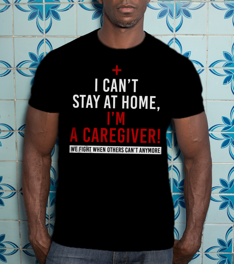I Can't Stay At Home I'm A Caregiver We Fight When Others Can't Anymore T-Shirt
