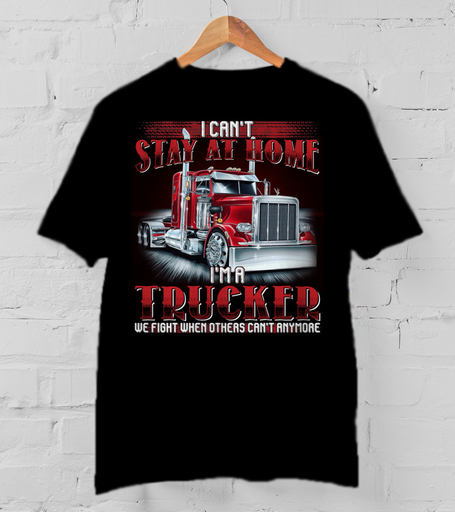 I Can't Stay At Home I'm A Trucker We Fight When Others Can't Anymore T-Shirt