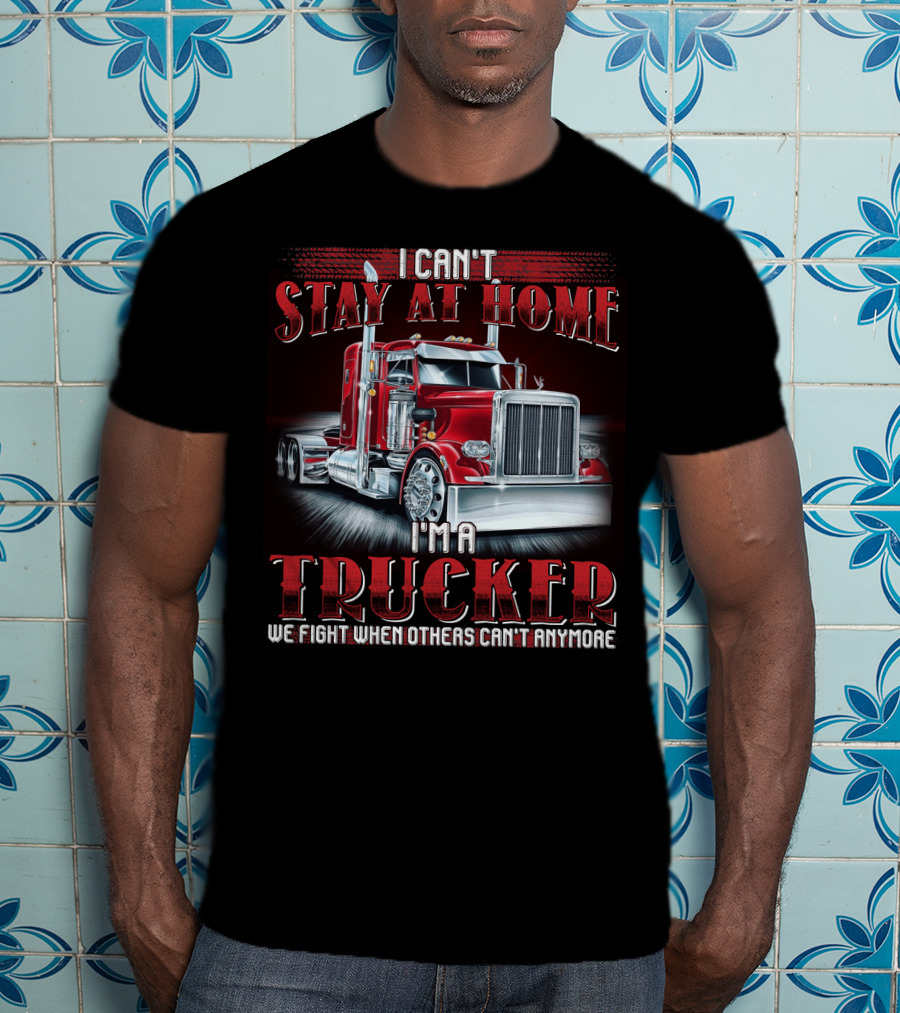 I Can't Stay At Home I'm A Trucker We Fight When Others Can't Anymore T-Shirt
