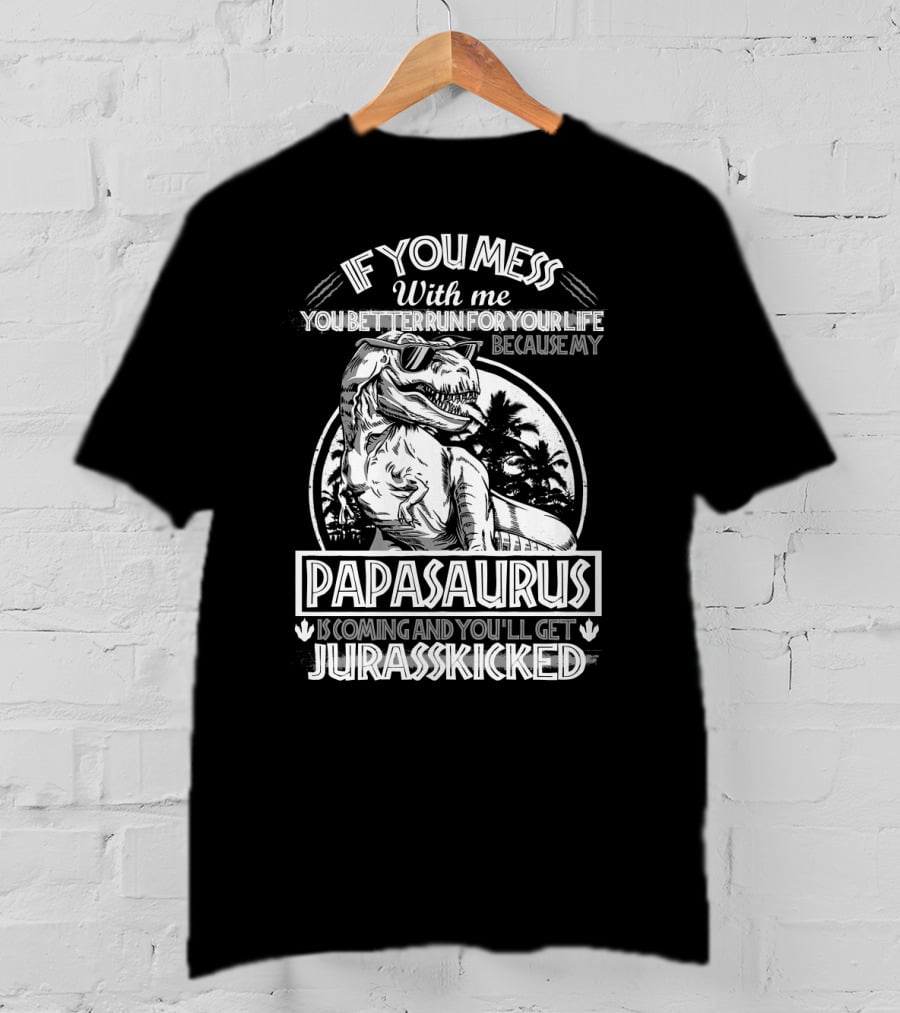 If You Mess With ME You Better Run For Your Life Because My Papasaurus Is Coming And You'll Get Jurasskicked T-Shirt