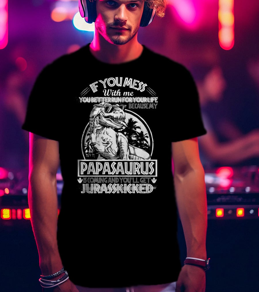 If You Mess With ME You Better Run For Your Life Because My Papasaurus Is Coming And You'll Get Jurasskicked T-Shirt