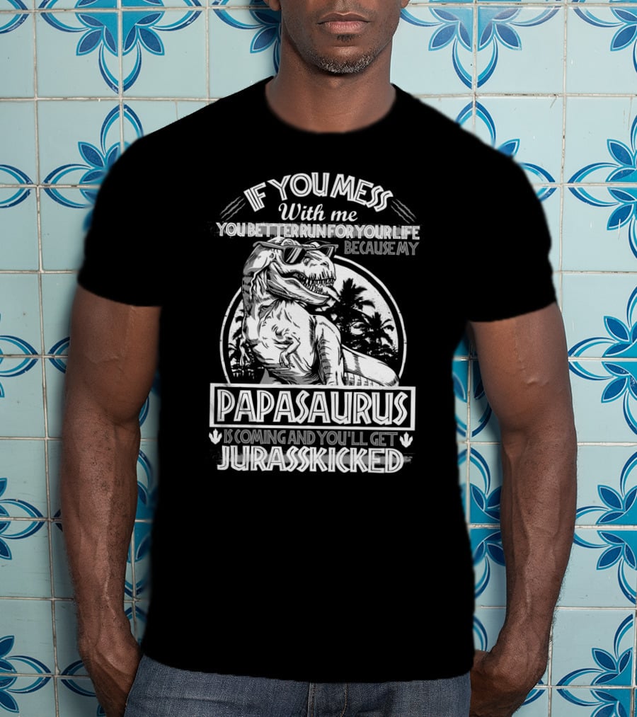 If You Mess With ME You Better Run For Your Life Because My Papasaurus Is Coming And You'll Get Jurasskicked T-Shirt