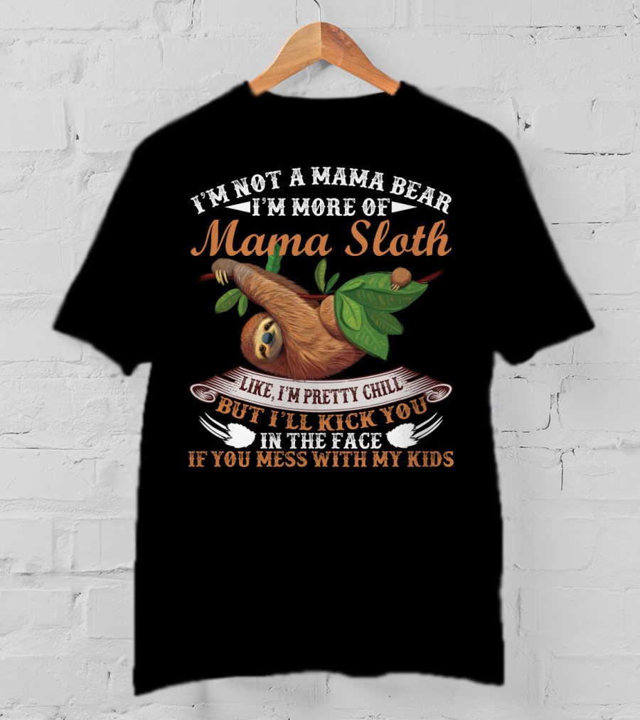 I'm Not A Mama Bear I'm More Of Mama Sloth Like I'm Pretty Chill But I'll Kick You In The Face If You Mess With My Kids T-Shirt