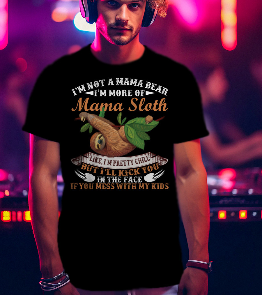 I'm Not A Mama Bear I'm More Of Mama Sloth Like I'm Pretty Chill But I'll Kick You In The Face If You Mess With My Kids T-Shirt