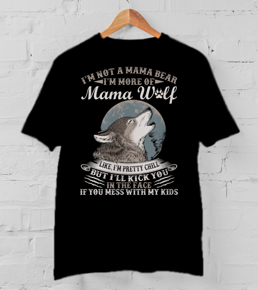 I'm Not A Mama Bear I'm More Of Mama Wolf Like I'm Pretty Chill But I'll Kick You In The Face If You Mess With My Kids T-Shirt