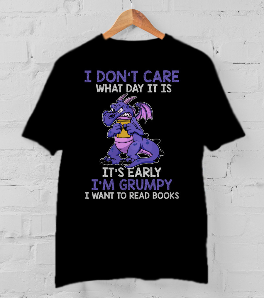 I Don't Care What Day It Is It's Early I'm Grumpy I Want To Read Books T-Shirt