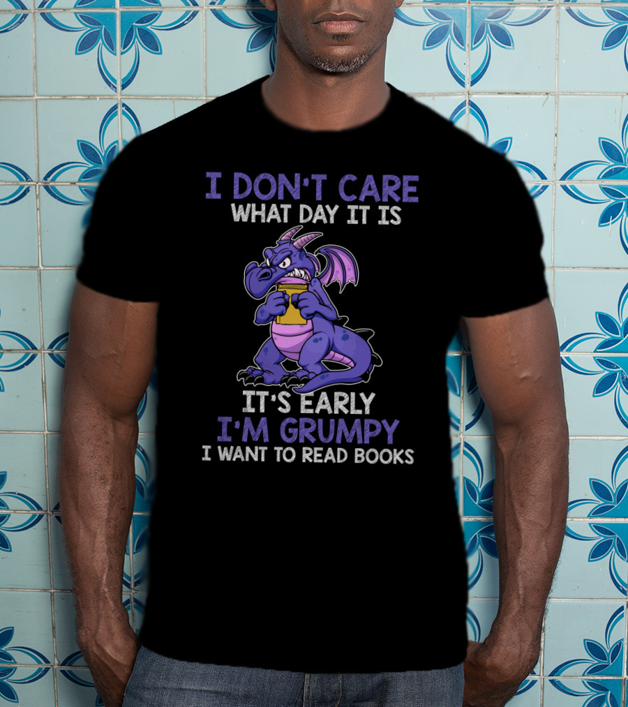 I Don't Care What Day It Is It's Early I'm Grumpy I Want To Read Books T-Shirt