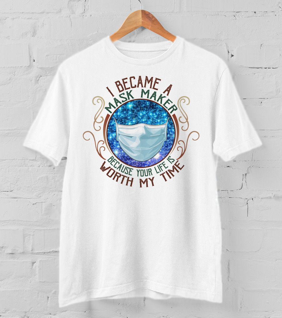 I Became A Mask Maker Because Your Life Is Worth My Time T-Shirt