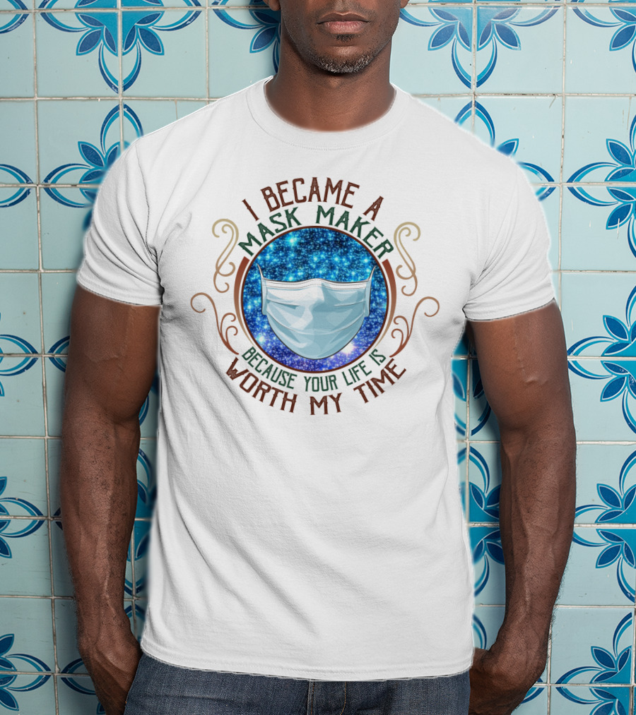 I Became A Mask Maker Because Your Life Is Worth My Time T-Shirt