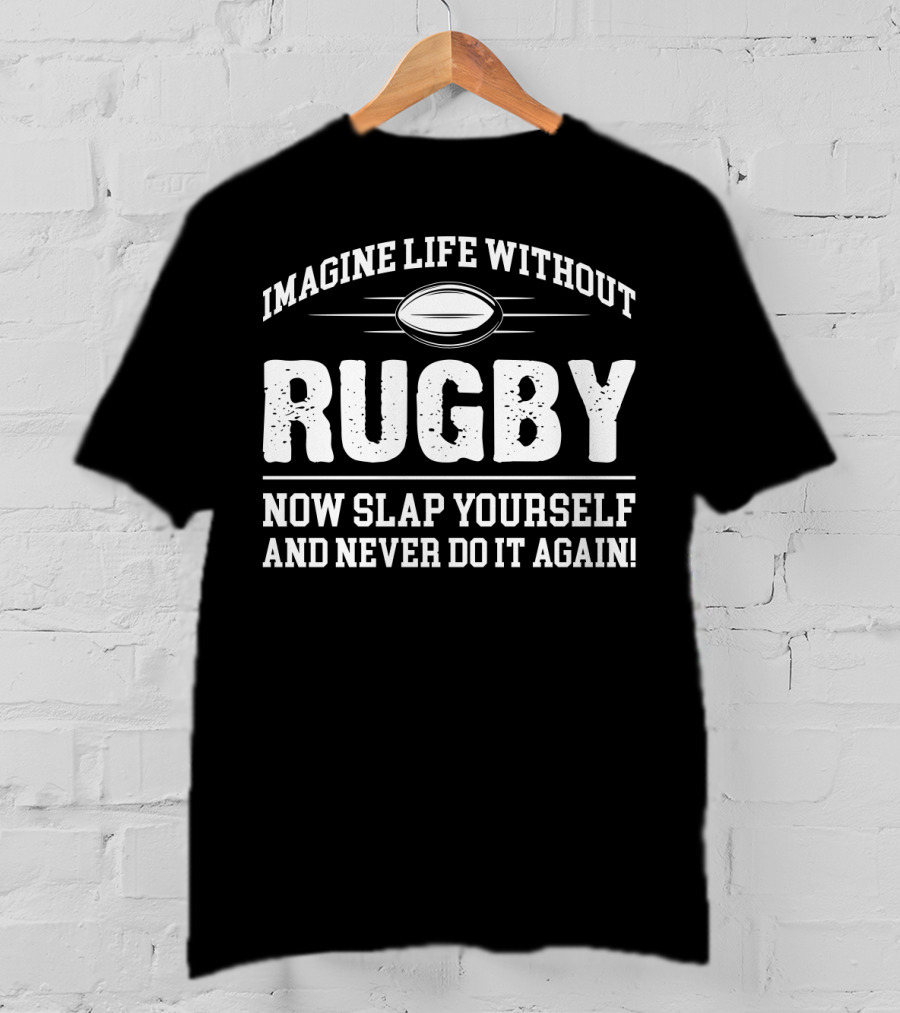 Imagine Life Without Rugby Now Slap Yourself And Never Do It Again T-Shirt
