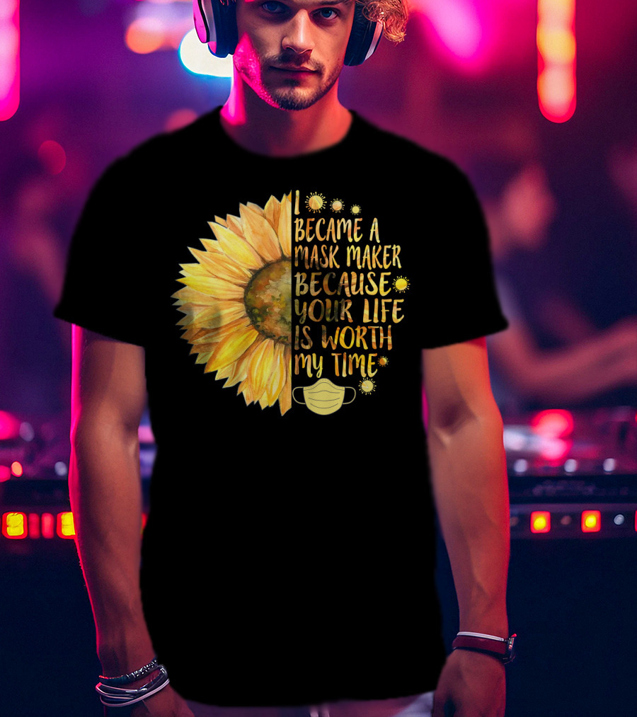 I Became A Mask Maker Because Your Life Is Worth My Time Sunflower Mask T-Shirt