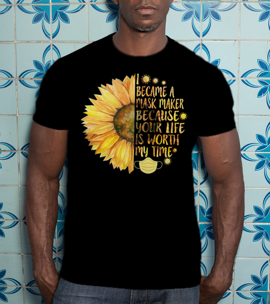 I Became A Mask Maker Because Your Life Is Worth My Time Sunflower Mask T-Shirt