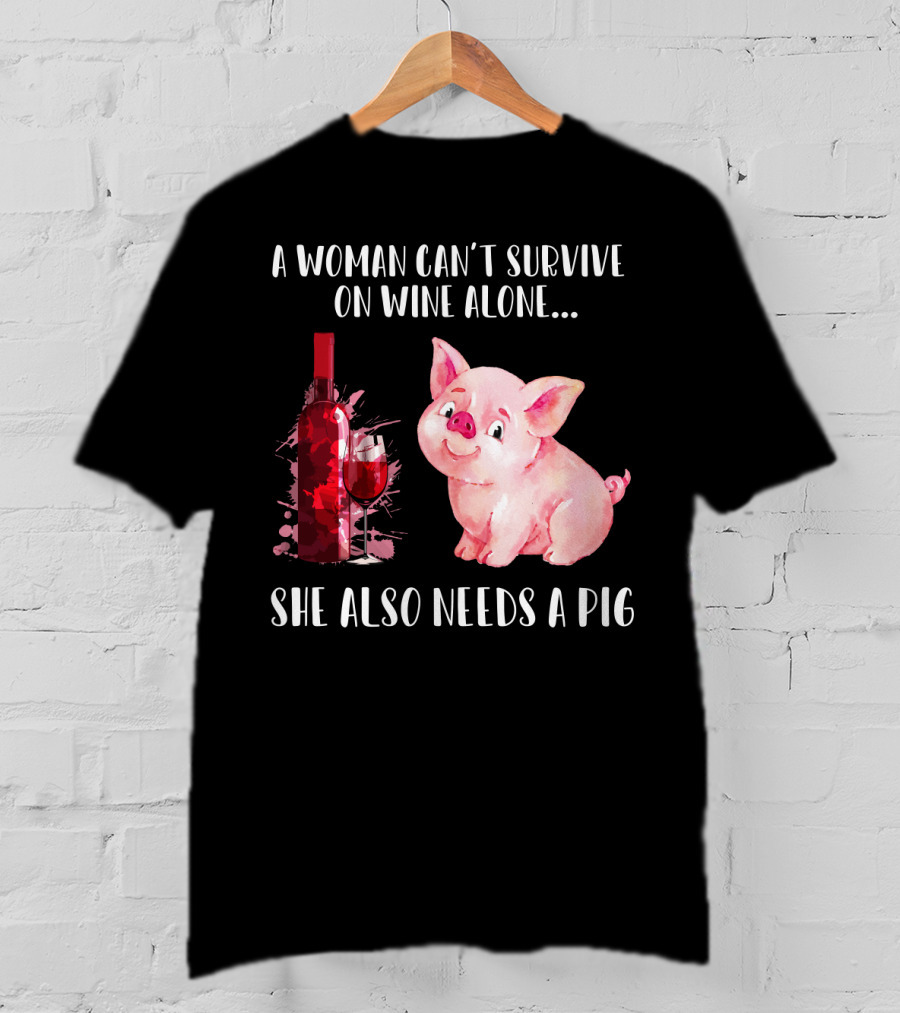 A Woman Can’t Survive On Wine Alone She Also Needs A Pig T-Shirt