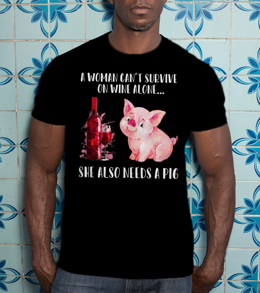 A Woman Can’t Survive On Wine Alone She Also Needs A Pig T-Shirt