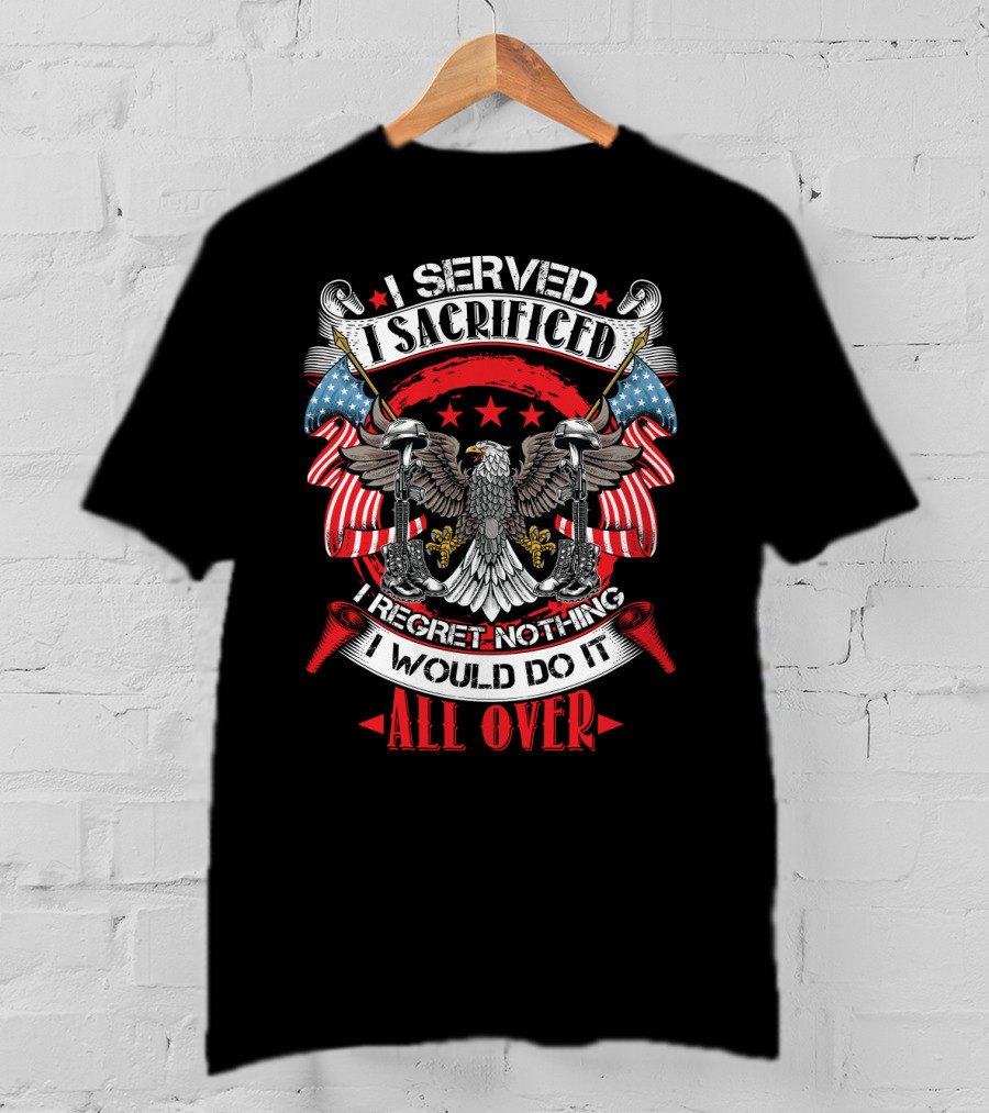 I Served I Sacrificed I Regret Nothing I Would Do It All Over T-Shirt
