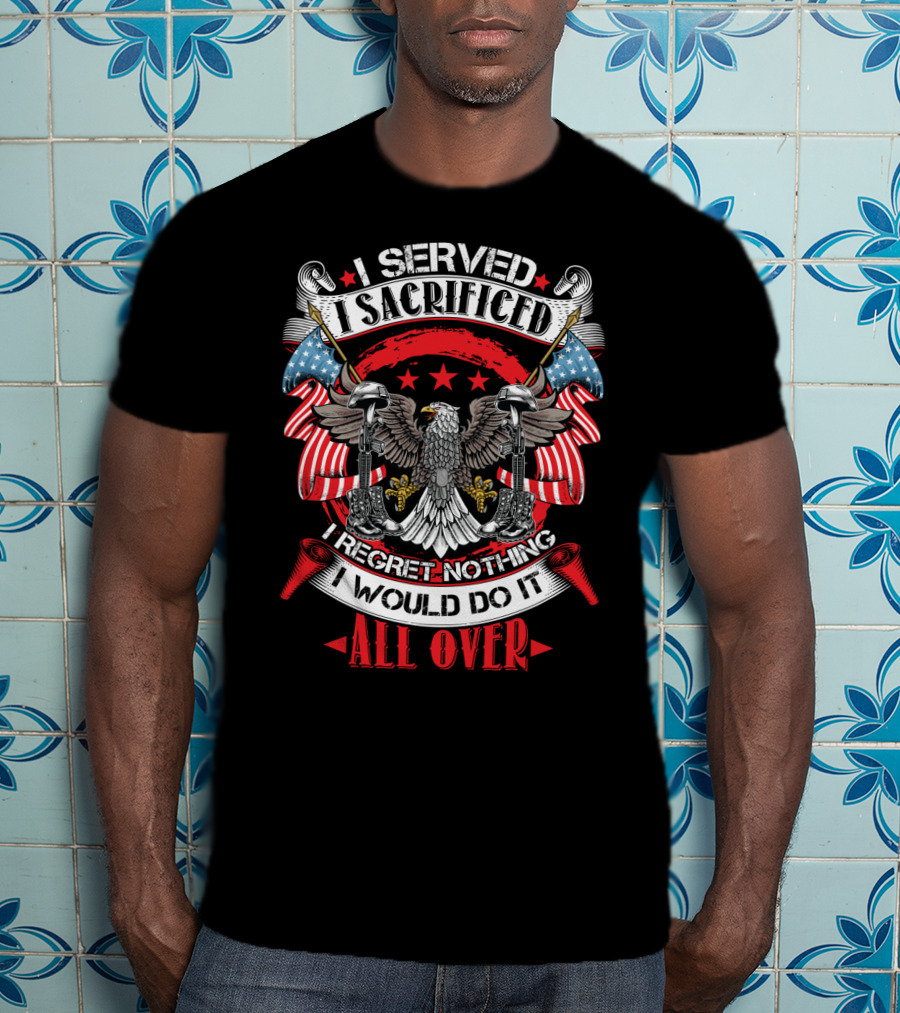I Served I Sacrificed I Regret Nothing I Would Do It All Over T-Shirt