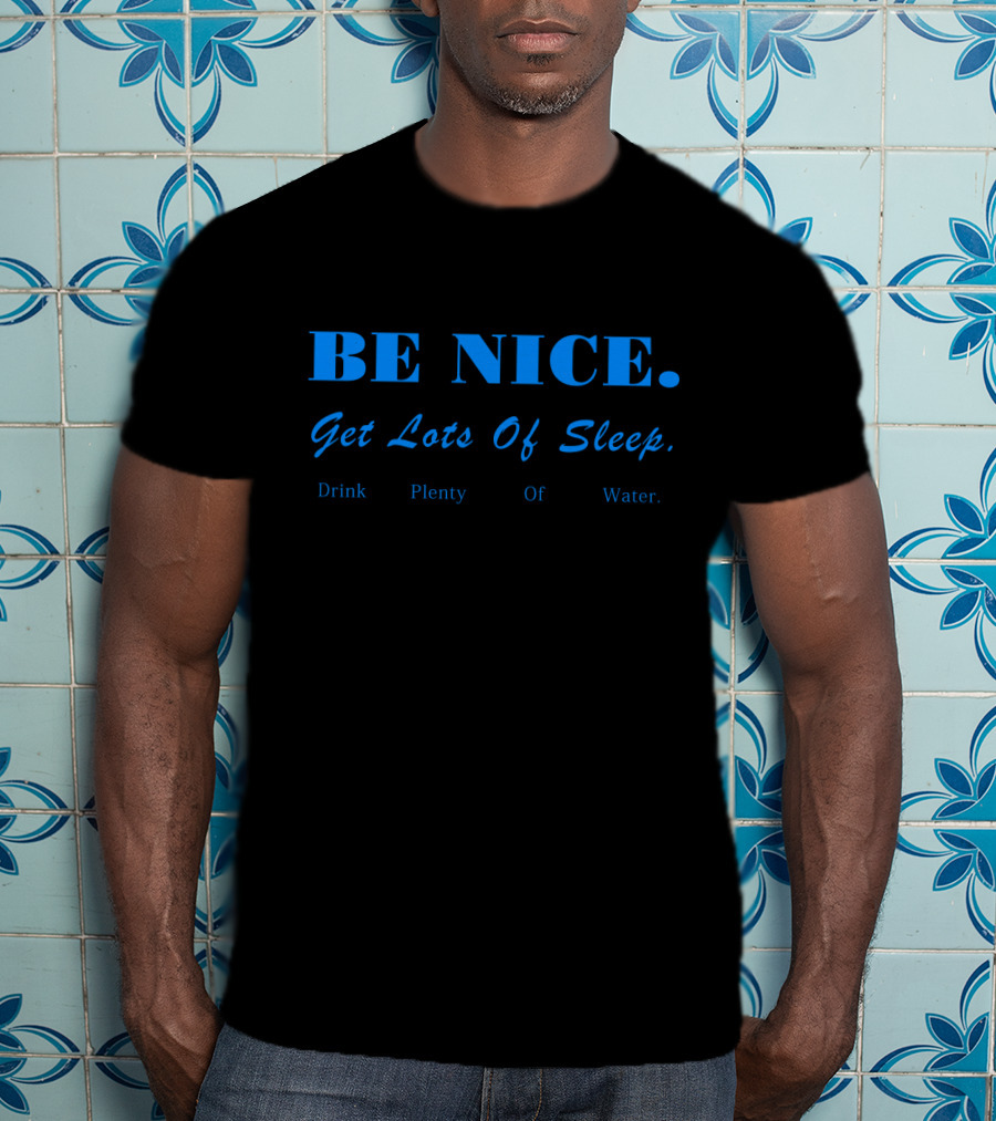 BE NICE Get Lots Of Sleep Drink Plenty Of Water T-Shirt
