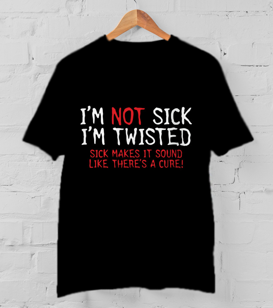 I'm Not Sick I'm Twisted Sick Makes It Sound Like There's A Cure T-Shirt