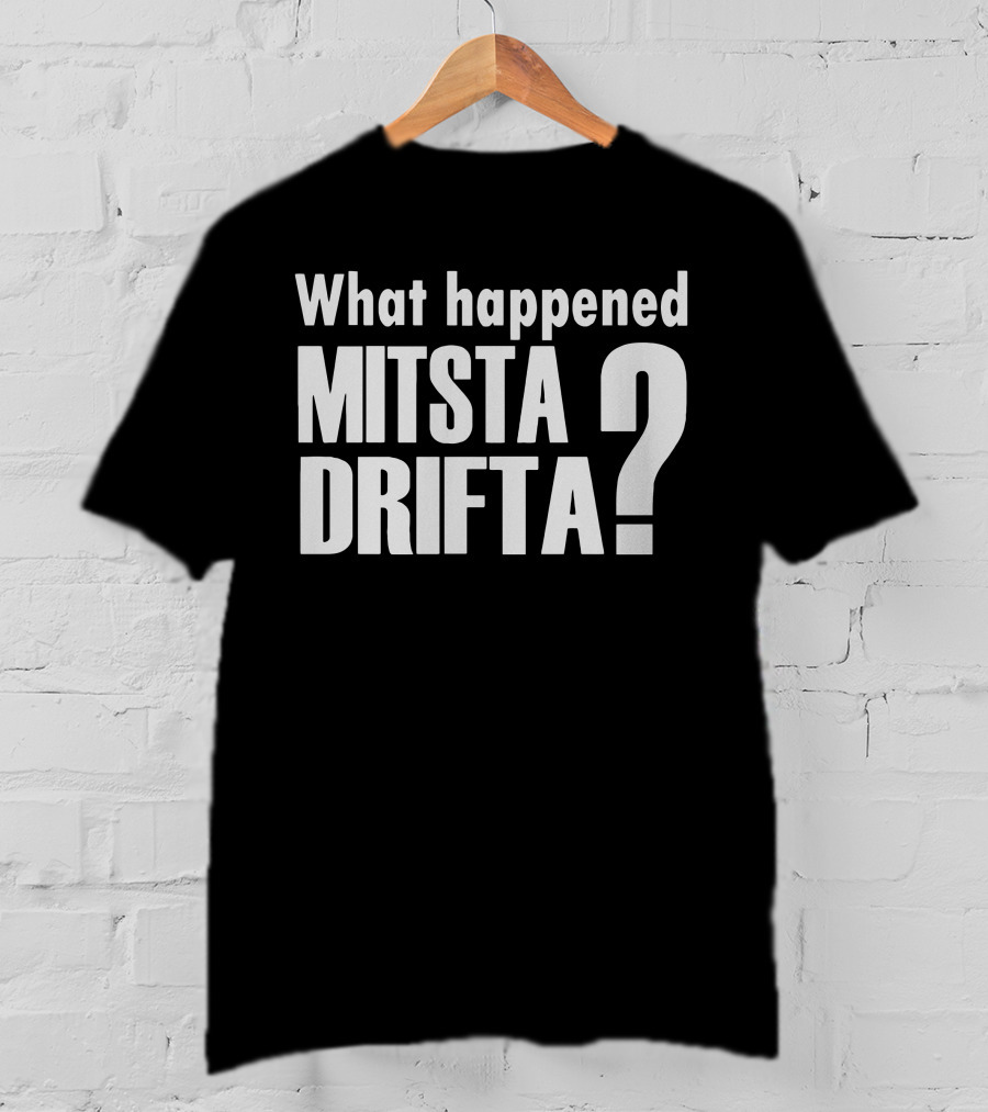 What Happened Mista Drifta? T-Shirt