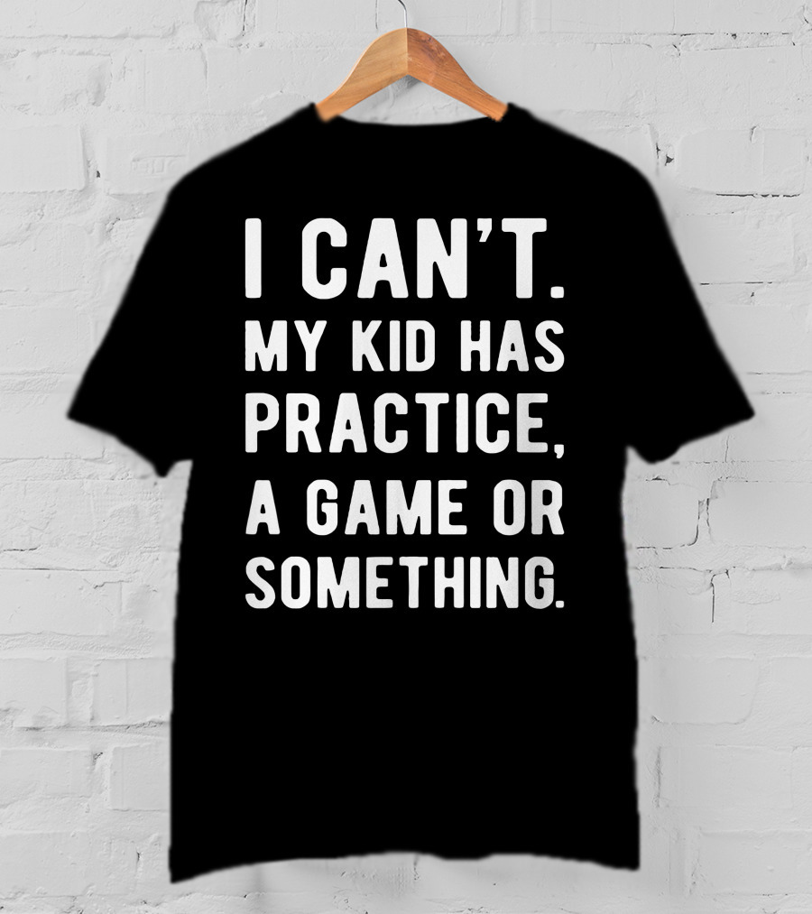 I Can't My Kid Has Practice A Game Or Something Parent Commitment Excuse T-Shirt