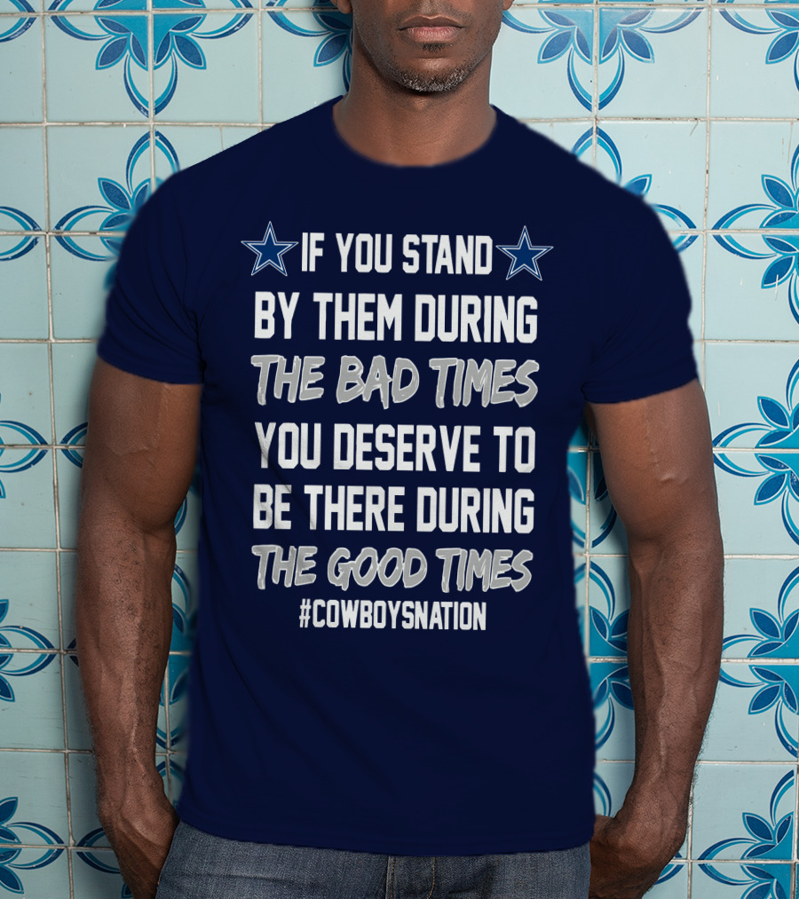 If You Stand By Them During The Bad Times You Deserve To Be There During The Good Times Cowboys Nation T-Shirt