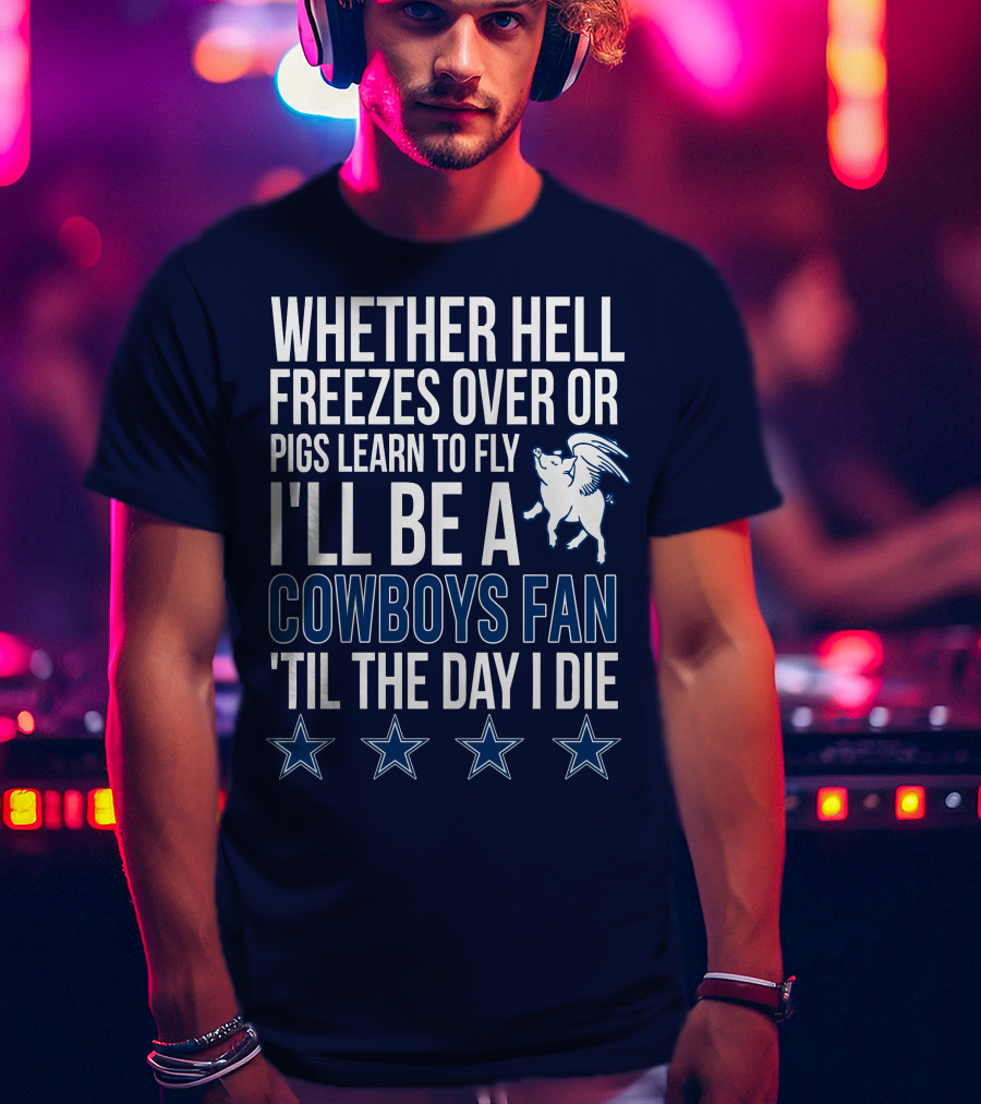Whether Hell Freezes Over Or Pigs Learn To Fly I'll Be A Cowboys Fan 'Til The Day I Die T-Shirt