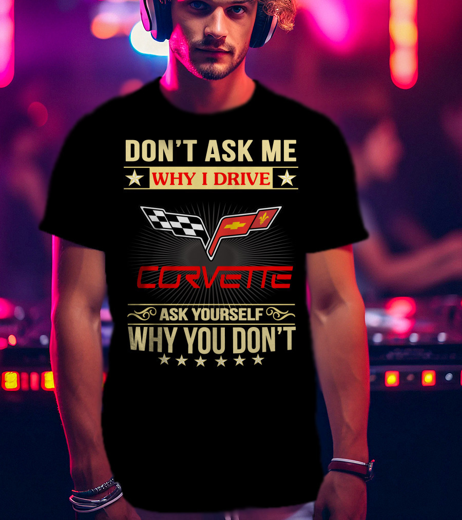 Don't Ask ME Why I Drive Corvette Ask Yourself Why You Don't T-Shirt