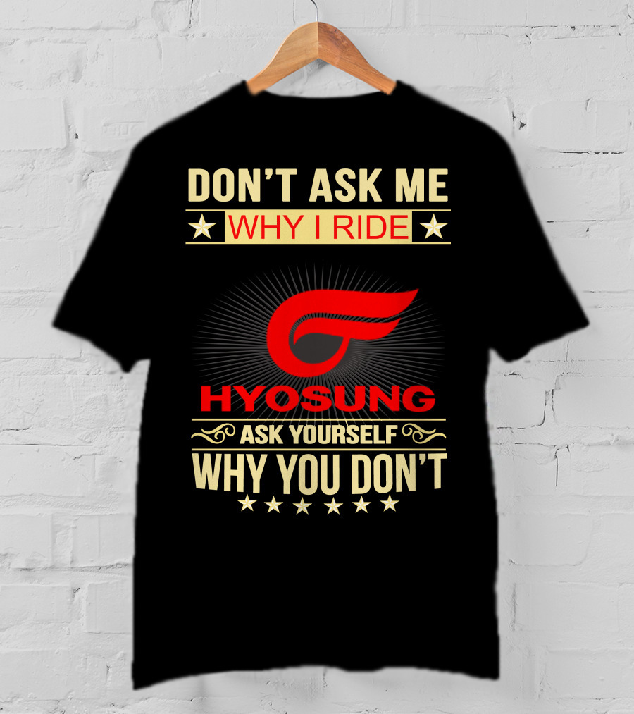 Don't Ask ME Why I Ride Hyosung Ask Yourself Why You Don't T-Shirt