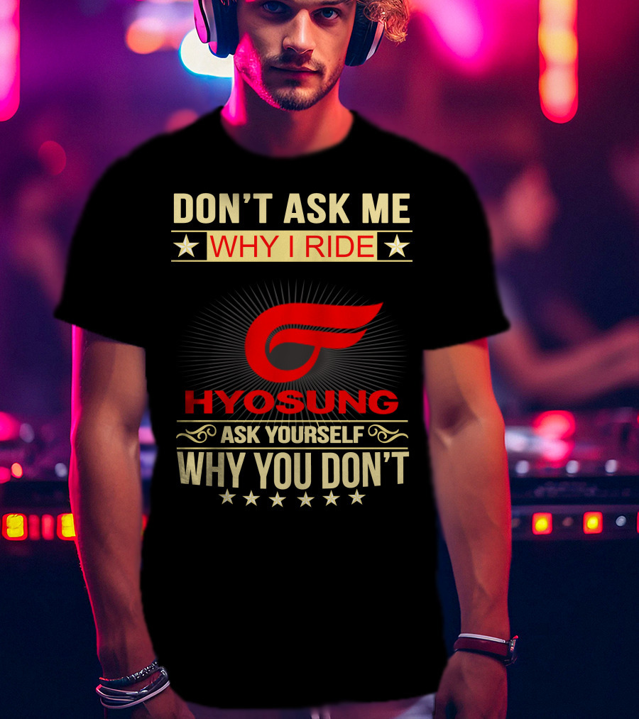 Don't Ask ME Why I Ride Hyosung Ask Yourself Why You Don't T-Shirt