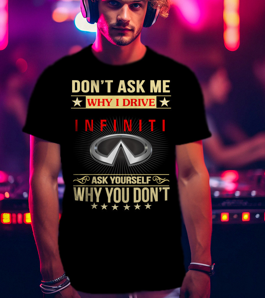 Don't Ask ME Why I Drive Infiniti Ask Yourself Why You Don't T-Shirt