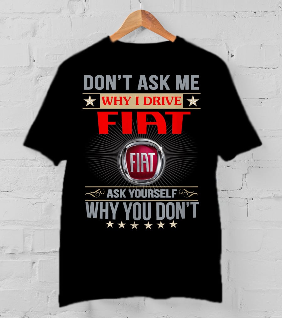 Don't Ask ME Why I Drive Fiat Ask Yourself Why You Don't Fiat T-Shirt